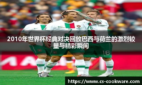 2010年世界杯经典对决回放巴西与荷兰的激烈较量与精彩瞬间