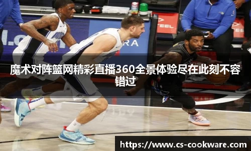 魔术对阵篮网精彩直播360全景体验尽在此刻不容错过