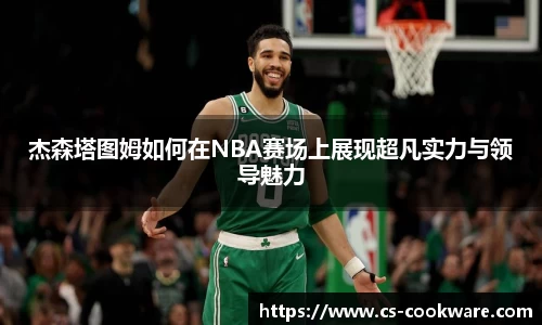 杰森塔图姆如何在NBA赛场上展现超凡实力与领导魅力