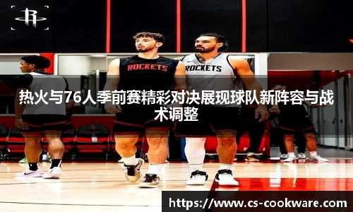 热火与76人季前赛精彩对决展现球队新阵容与战术调整