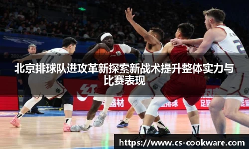 北京排球队进攻革新探索新战术提升整体实力与比赛表现