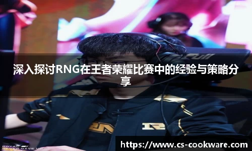 深入探讨RNG在王者荣耀比赛中的经验与策略分享