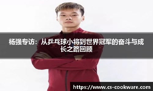 杨强专访：从乒乓球小将到世界冠军的奋斗与成长之路回顾