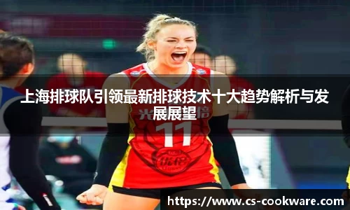 上海排球队引领最新排球技术十大趋势解析与发展展望